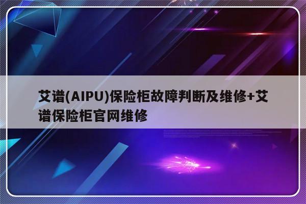 艾谱(AIPU)保险柜故障判断及维修+艾谱保险柜官网维修