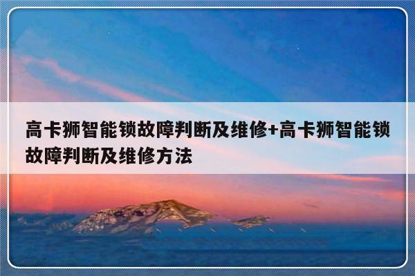 高卡狮智能锁故障判断及维修+高卡狮智能锁故障判断及维修方法