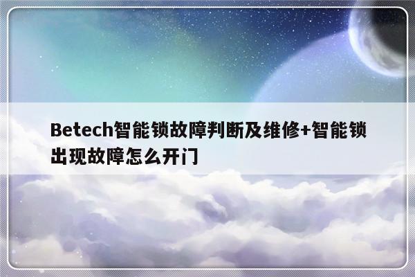 Betech智能锁故障判断及维修+智能锁出现故障怎么开门