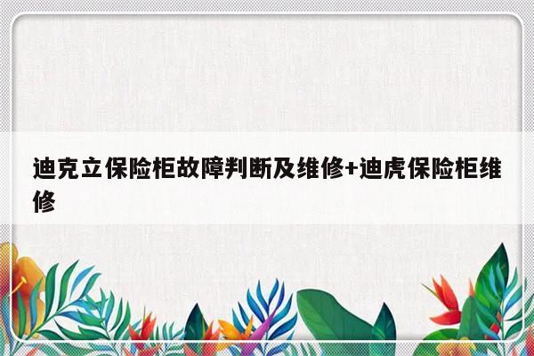迪克立保险柜故障判断及维修+迪虎保险柜维修