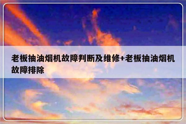 老板抽油烟机故障判断及维修+老板抽油烟机故障排除