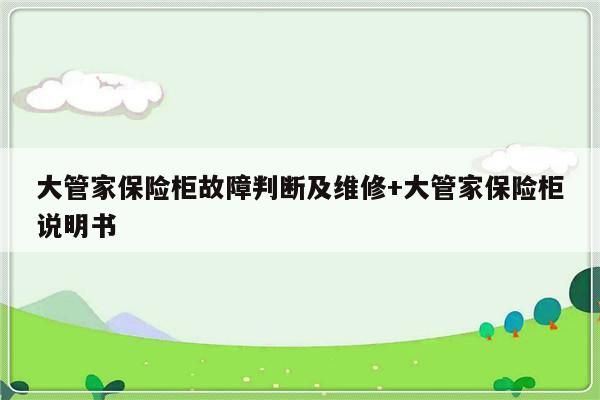大管家保险柜故障判断及维修+大管家保险柜说明书-313啦实用网