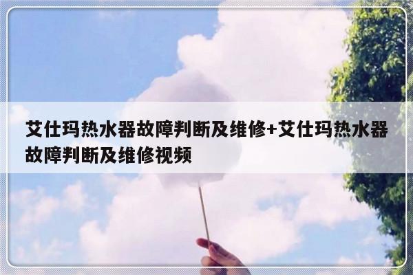艾仕玛热水器故障判断及维修+艾仕玛热水器故障判断及维修视频