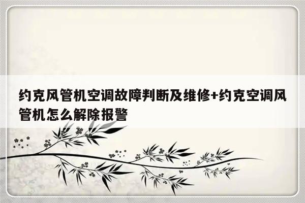 约克风管机空调故障判断及维修+约克空调风管机怎么解除报警