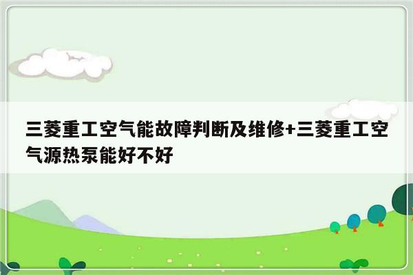 三菱重工空气能故障判断及维修+三菱重工空气源热泵能好不好