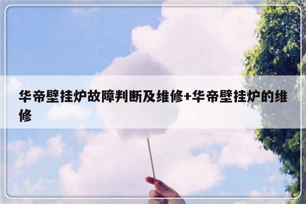 华帝壁挂炉故障判断及维修+华帝壁挂炉的维修