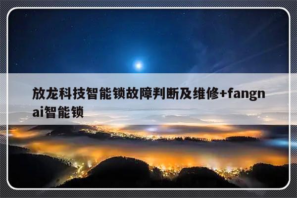 放龙科技智能锁故障判断及维修+fangnai智能锁