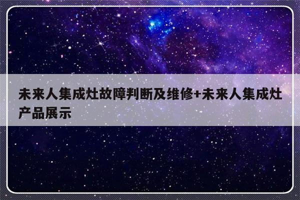 未来人集成灶故障判断及维修+未来人集成灶产品展示