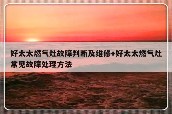 好太太燃气灶故障判断及维修+好太太燃气灶常见故障处理方法