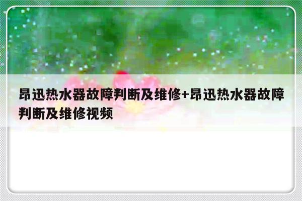 昂迅热水器故障判断及维修+昂迅热水器故障判断及维修视频