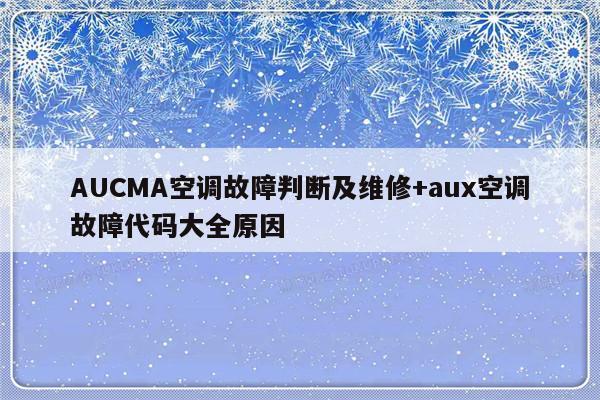 AUCMA空调故障判断及维修+aux空调故障代码大全原因