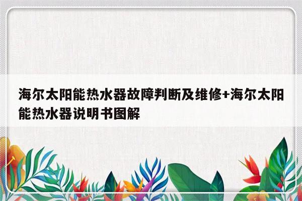 海尔太阳能热水器故障判断及维修+海尔太阳能热水器说明书图解