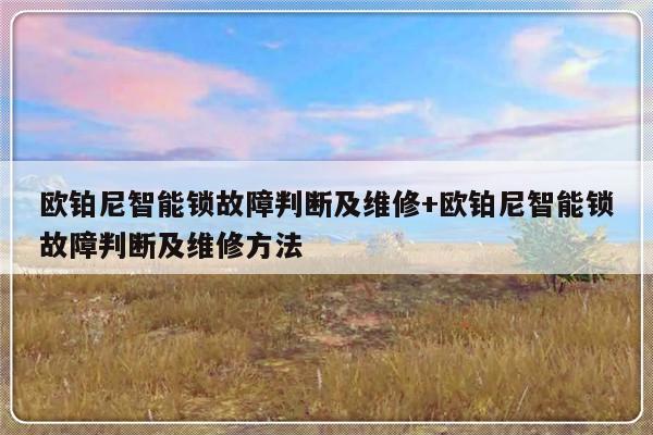欧铂尼智能锁故障判断及维修+欧铂尼智能锁故障判断及维修方法