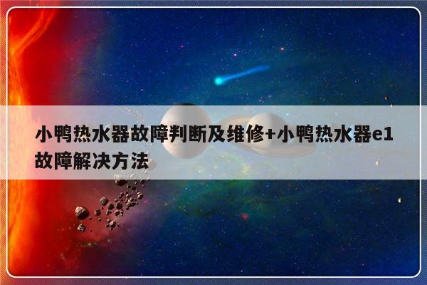 小鸭热水器故障判断及维修+小鸭热水器e1故障解决方法