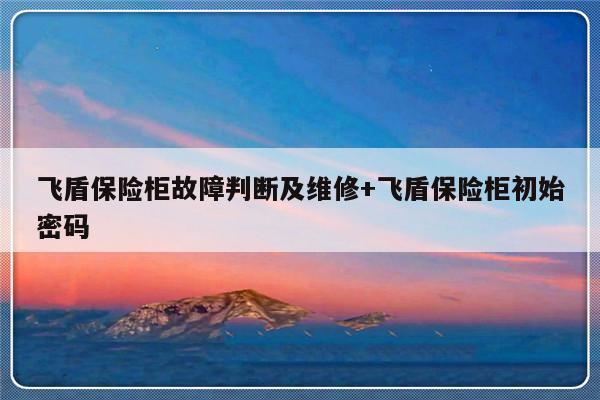 飞盾保险柜故障判断及维修+飞盾保险柜初始密码