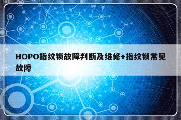 HOPO指纹锁故障判断及维修+指纹锁常见故障