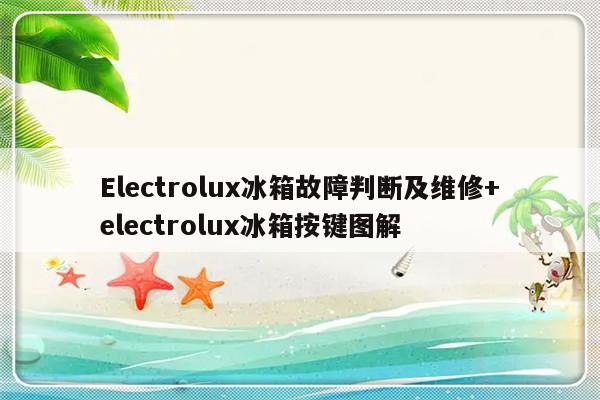 Electrolux冰箱故障判断及维修+electrolux冰箱按键图解