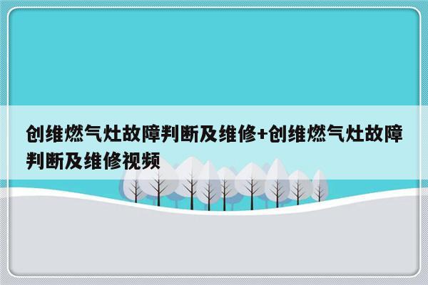 创维燃气灶故障判断及维修+创维燃气灶故障判断及维修视频