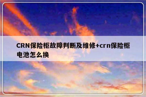 CRN保险柜故障判断及维修+crn保险柜电池怎么换-313啦实用网