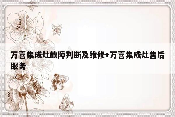 万喜集成灶故障判断及维修+万喜集成灶售后服务-313啦实用网
