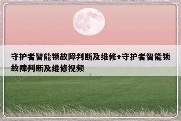 守护者智能锁故障判断及维修+守护者智能锁故障判断及维修视频