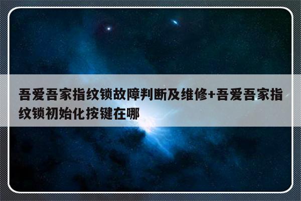 吾爱吾家指纹锁故障判断及维修+吾爱吾家指纹锁初始化按键在哪
