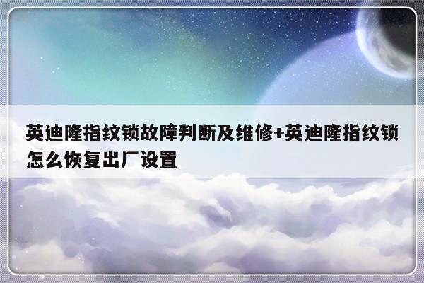英迪隆指纹锁故障判断及维修+英迪隆指纹锁怎么恢复出厂设置