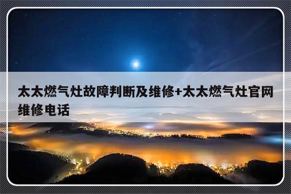 太太燃气灶故障判断及维修+太太燃气灶官网维修电话