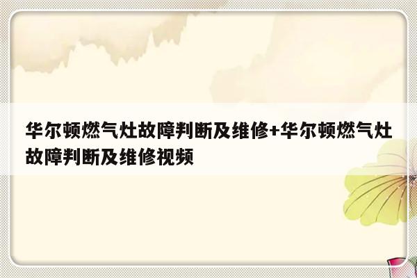 华尔顿燃气灶故障判断及维修+华尔顿燃气灶故障判断及维修视频-313啦实用网