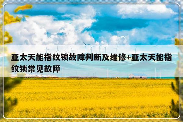 亚太天能指纹锁故障判断及维修+亚太天能指纹锁常见故障