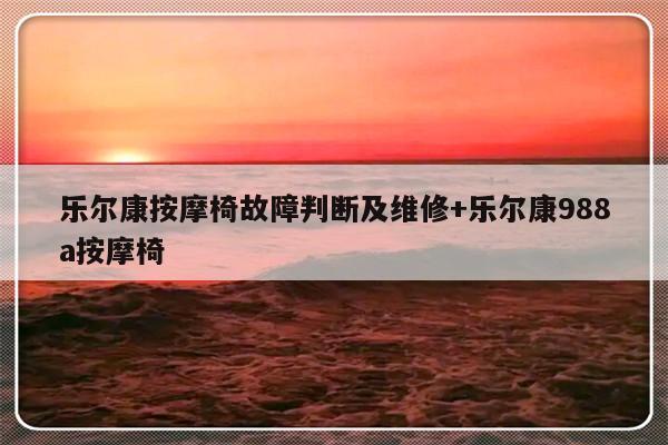 乐尔康按摩椅故障判断及维修+乐尔康988a按摩椅