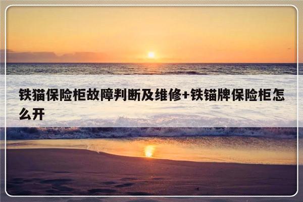 铁猫保险柜故障判断及维修+铁锚牌保险柜怎么开