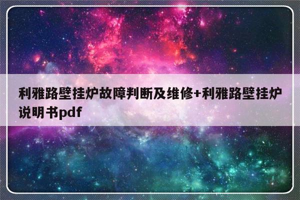利雅路壁挂炉故障判断及维修+利雅路壁挂炉说明书pdf
