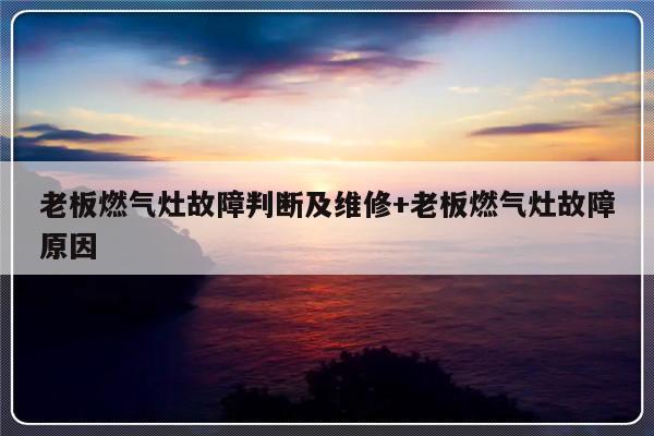 老板燃气灶故障判断及维修+老板燃气灶故障原因-313啦实用网