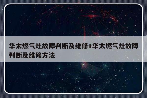 华太燃气灶故障判断及维修+华太燃气灶故障判断及维修方法