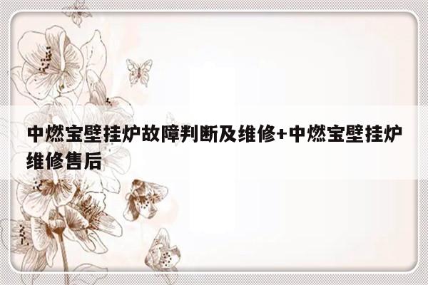 中燃宝壁挂炉故障判断及维修+中燃宝壁挂炉维修售后