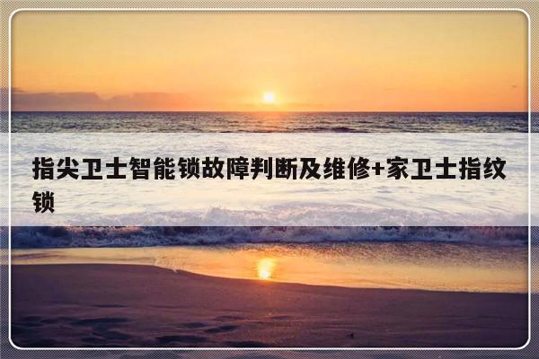 指尖卫士智能锁故障判断及维修+家卫士指纹锁