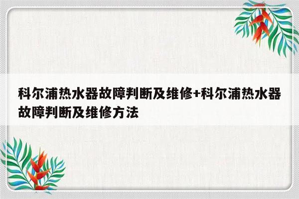 科尔浦热水器故障判断及维修+科尔浦热水器故障判断及维修方法
