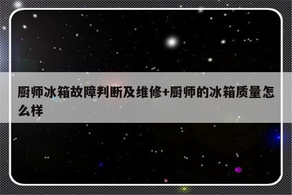 厨师冰箱故障判断及维修+厨师的冰箱质量怎么样
