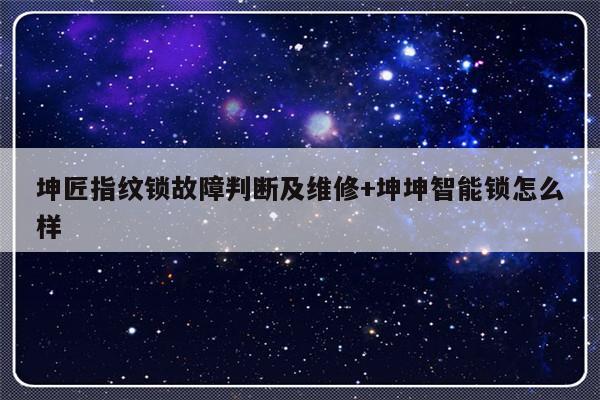 坤匠指纹锁故障判断及维修+坤坤智能锁怎么样