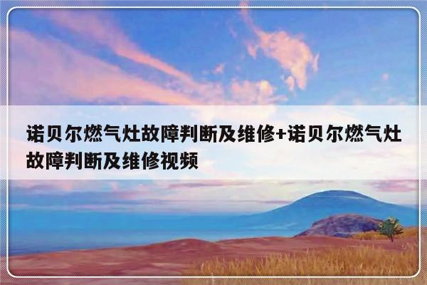 诺贝尔燃气灶故障判断及维修+诺贝尔燃气灶故障判断及维修视频