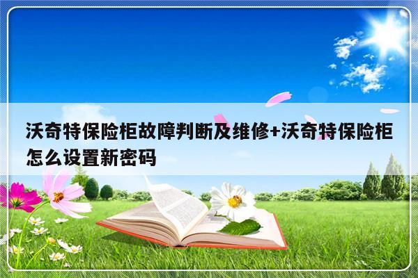 沃奇特保险柜故障判断及维修+沃奇特保险柜怎么设置新密码