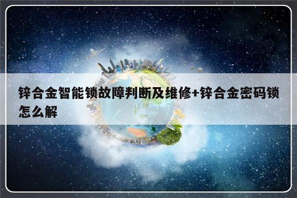 锌合金智能锁故障判断及维修+锌合金密码锁怎么解