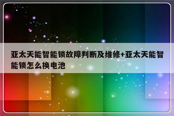 亚太天能智能锁故障判断及维修+亚太天能智能锁怎么换电池-313啦实用网