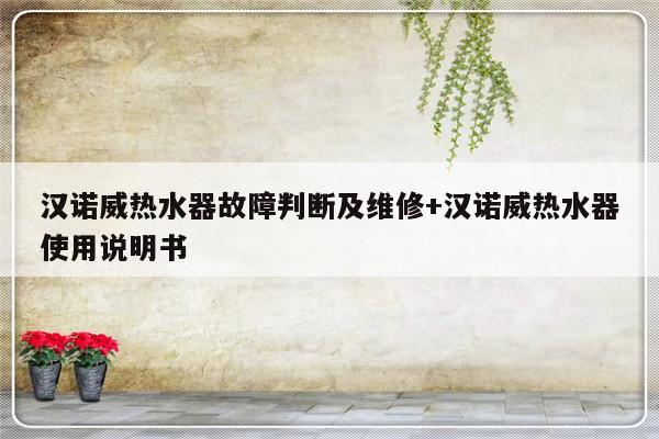 汉诺威热水器故障判断及维修+汉诺威热水器使用说明书