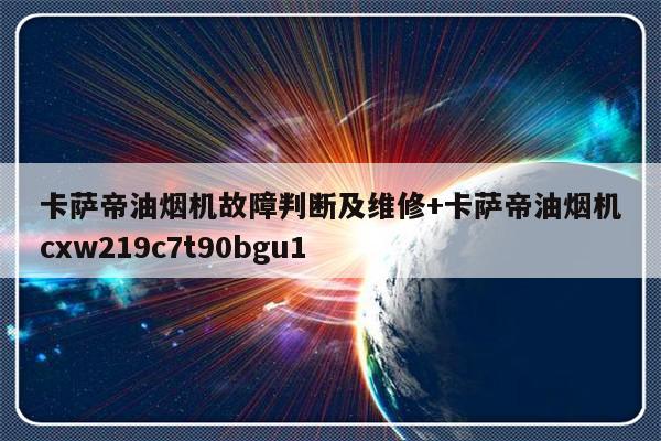 卡萨帝油烟机故障判断及维修+卡萨帝油烟机cxw219c7t90bgu1