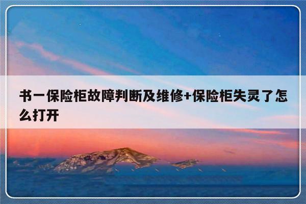 书一保险柜故障判断及维修+保险柜失灵了怎么打开-313啦实用网