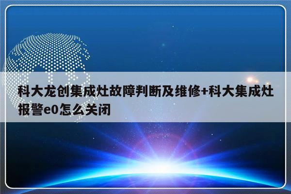 科大龙创集成灶故障判断及维修+科大集成灶报警e0怎么关闭