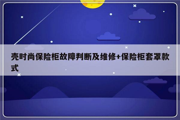 壳时尚保险柜故障判断及维修+保险柜套罩款式-313啦实用网
