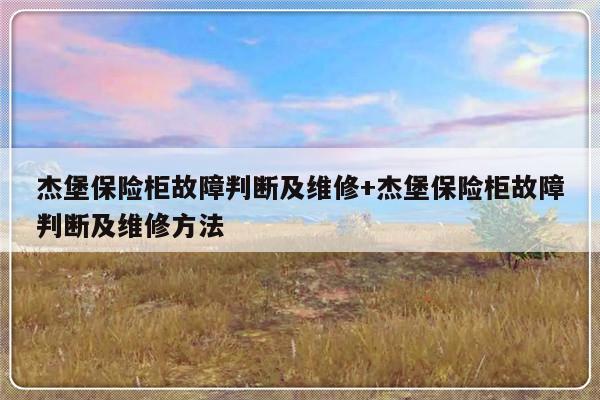 杰堡保险柜故障判断及维修+杰堡保险柜故障判断及维修方法